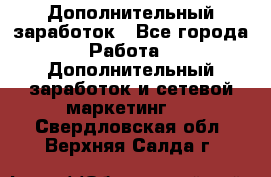 Дополнительный заработок - Все города Работа » Дополнительный заработок и сетевой маркетинг   . Свердловская обл.,Верхняя Салда г.